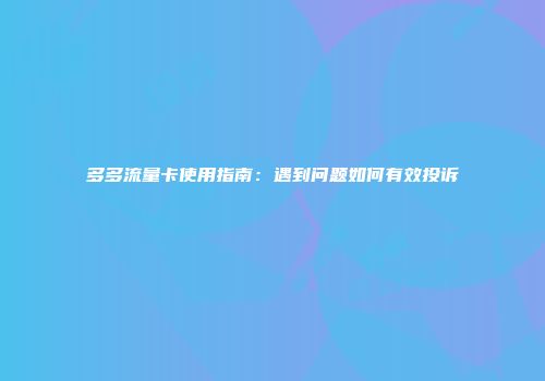 多多流量卡使用指南：遇到问题如何有效投诉