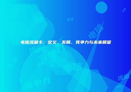 电信流量卡:定义、发展、竞争力与未来展望