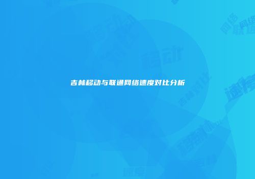 吉林移动与联通网络速度对比分析