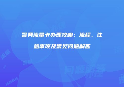 警务流量卡办理攻略:流程、注意事项及常见问题解答