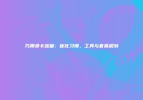 巧用负卡流量：优化习惯、工具与套餐规划