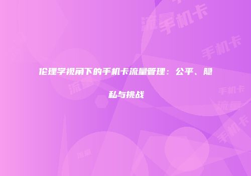 伦理学视角下的手机卡流量管理：公平、隐私与挑战