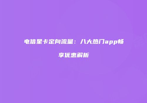 电信星卡定向流量：八大热门app畅享优惠解析