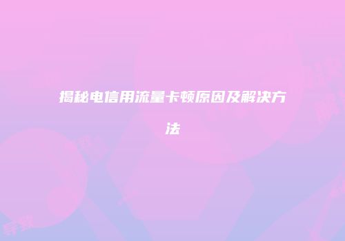 揭秘电信用流量卡顿原因及解决方法