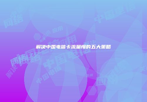 解决中国电信卡流量慢的五大策略