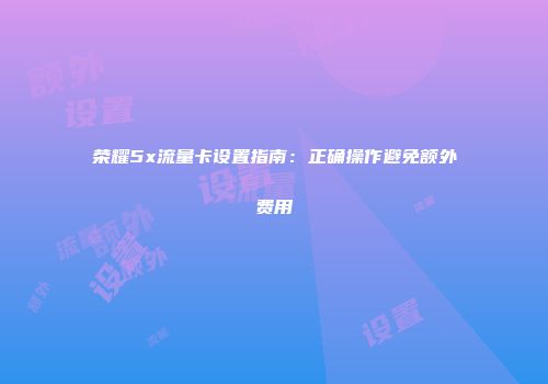 荣耀5x流量卡设置指南:正确操作避免额外费用