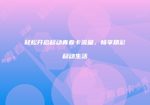 轻松开启移动青春卡流量，畅享精彩移动生活