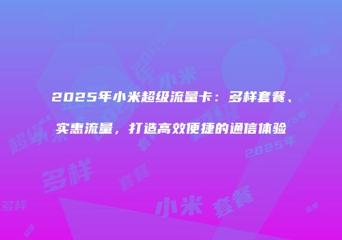 2025年小米超级流量卡：多样套餐、实惠流量，打造高效便捷的通信体验