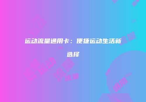 运动流量通用卡：便捷运动生活新选择