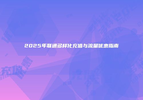2025年联通多样化充值与流量优惠指南