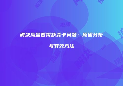 解决流量看视频变卡问题：原因分析与有效方法