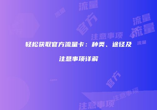 轻松获取官方流量卡：种类、途径及注意事项详解