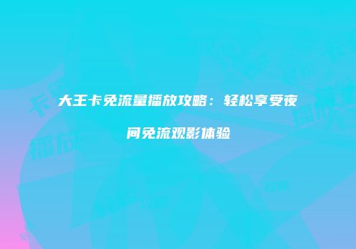 大王卡免流量播放攻略：轻松享受夜间免流观影体验