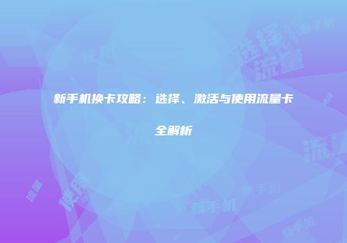 新手机换卡攻略：选择、激活与使用流量卡全解析