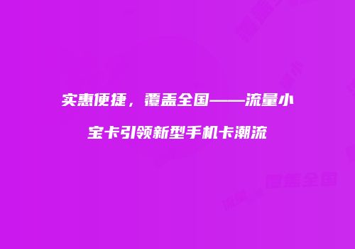 实惠便捷,覆盖全国——流量小宝卡引领新型手机卡潮流