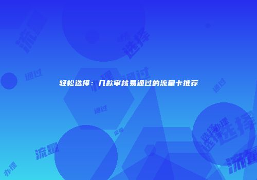 轻松选择:几款审核易通过的流量卡推荐