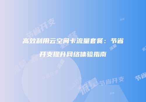 高效利用云空间卡流量套餐：节省开支提升网络体验指南