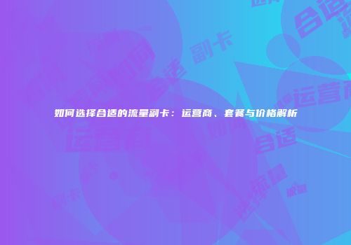 如何选择合适的流量副卡:运营商、套餐与价格解析