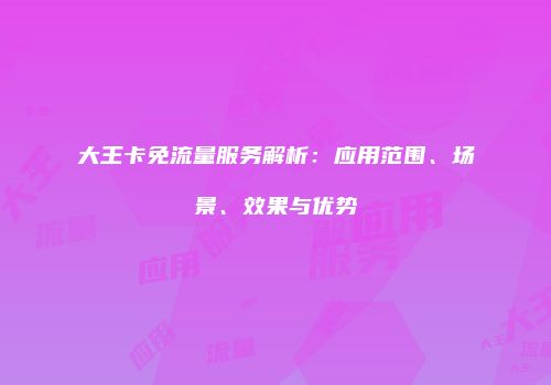 大王卡免流量服务解析:应用范围、场景、效果与优势