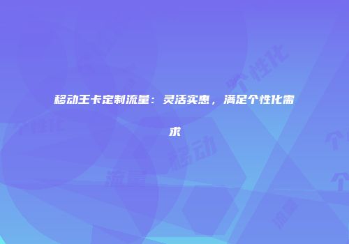 移动王卡定制流量:灵活实惠,满足个性化需求