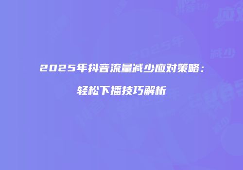 2025年抖音流量减少应对策略：轻松下播技巧解析