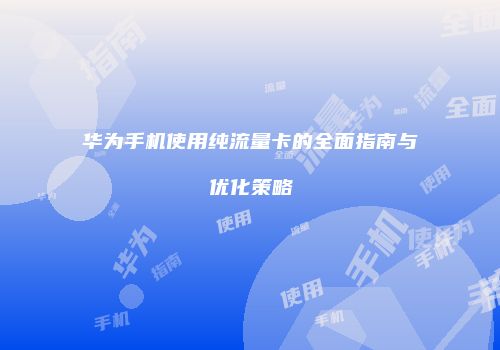 华为手机使用纯流量卡的全面指南与优化策略