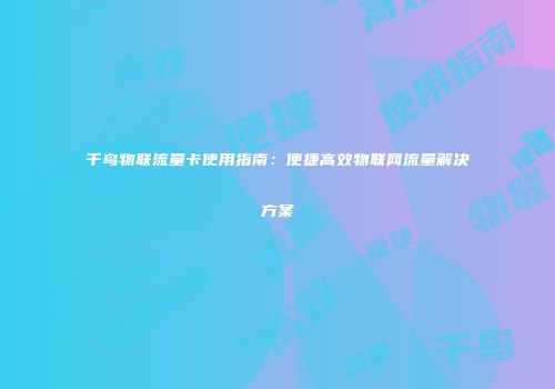 千鸟物联流量卡使用指南：便捷高效物联网流量解决方案