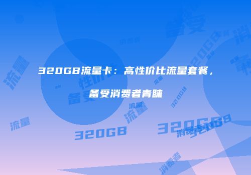 320GB流量卡：高性价比流量套餐，备受消费者青睐