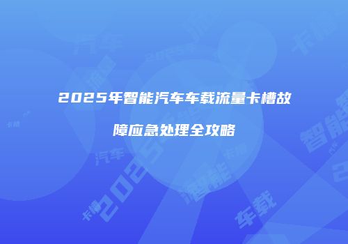 2025年智能汽车车载流量卡槽故障应急处理全攻略