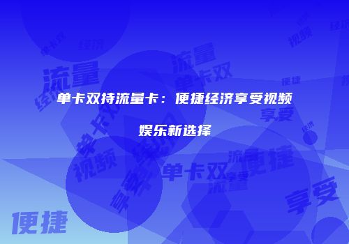 单卡双持流量卡:便捷经济享受视频娱乐新选择
