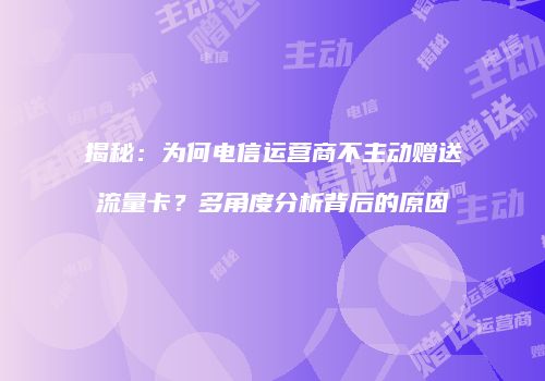 揭秘:为何电信运营商不主动赠送流量卡?多角度分析背后的原因