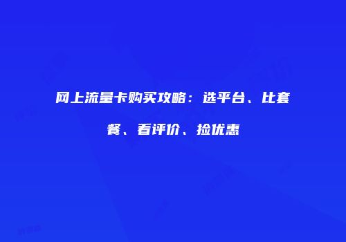 网上流量卡购买攻略：选平台、比套餐、看评价、捡优惠