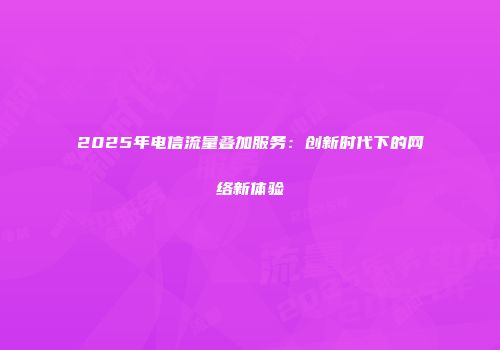 2025年电信流量叠加服务:创新时代下的网络新体验