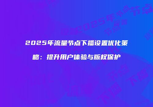 2025年流量节点下播设置优化策略：提升用户体验与版权保护
