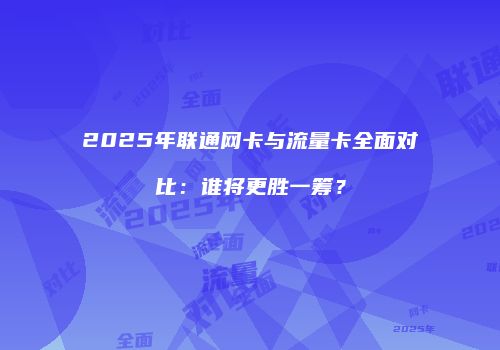 2025年联通网卡与流量卡全面对比:谁将更胜一筹?