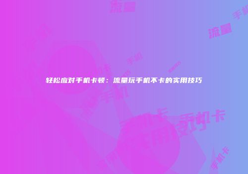 轻松应对手机卡顿：流量玩手机不卡的实用技巧