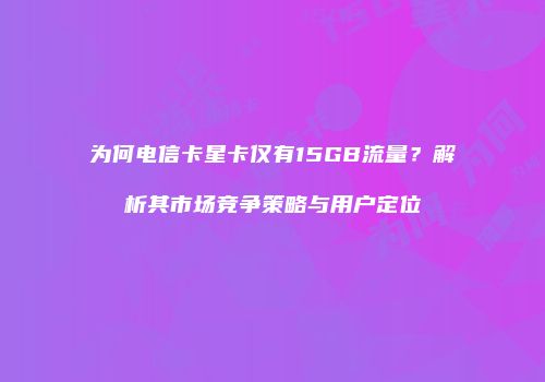 为何电信卡星卡仅有15GB流量？解析其市场竞争策略与用户定位