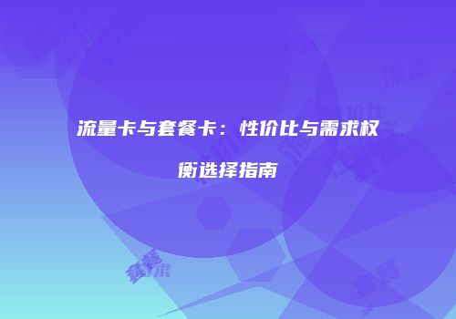 流量卡与套餐卡：性价比与需求权衡选择指南