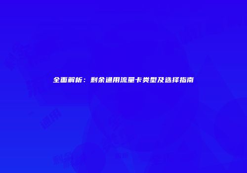 全面解析:剩余通用流量卡类型及选择指南