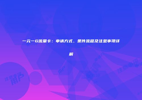 一元一G流量卡:申请方式、条件流程及注意事项详解