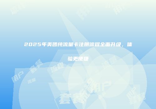 2025年美团纯流量卡注册流程全面升级,体验更便捷