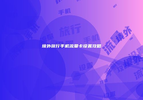 境外旅行手机流量卡设置攻略
