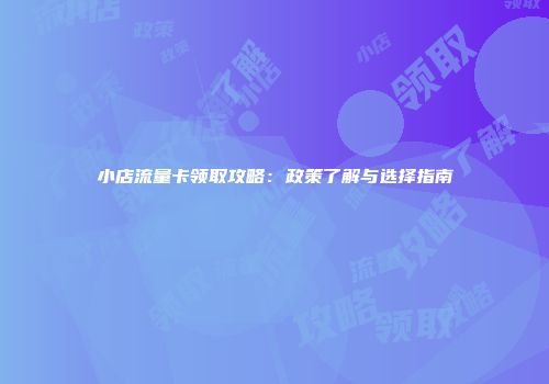 小店流量卡领取攻略:政策了解与选择指南