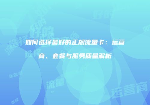如何选择最好的正规流量卡：运营商、套餐与服务质量解析