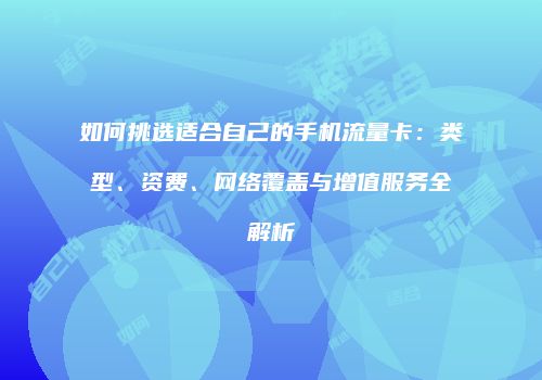 如何挑选适合自己的手机流量卡：类型、资费、网络覆盖与增值服务全解析