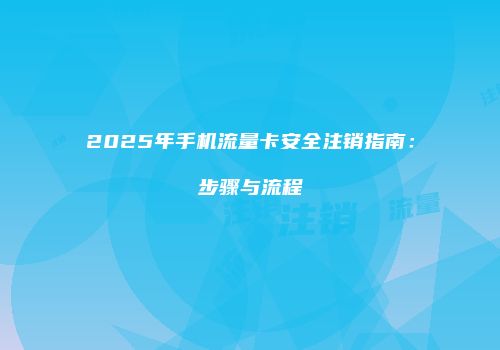 2025年手机流量卡安全注销指南：步骤与流程