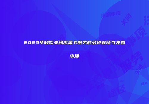 2025年轻松关闭流量卡服务的多种途径与注意事项