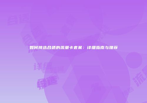 如何挑选合适的流量卡套餐:详细指南与推荐