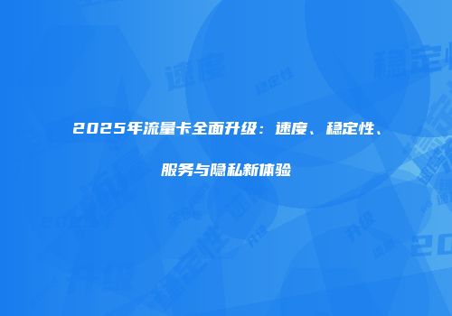 2025年流量卡全面升级:速度、稳定性、服务与隐私新体验