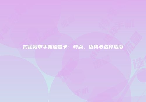 揭秘宽带手机流量卡：特点、优势与选择指南